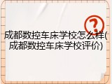 成都数控车床学校怎么样(成都数控车床学校评价)