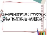 商丘睢阳数控培训学校怎么报名("睢阳数控培训报名")