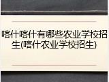 喀什喀什有哪些农业学校招生(喀什农业学校招生)