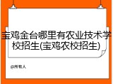 宝鸡金台哪里有农业技术学校招生(宝鸡农校招生)