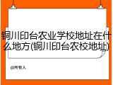 铜川印台农业学校地址在什么地方(铜川印台农校地址)