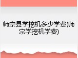 师宗县学挖机多少学费(师宗学挖机学费)