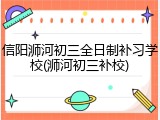 信阳浉河初三全日制补习学校(浉河初三补校)