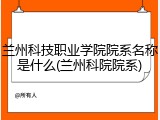 兰州科技职业学院院系名称是什么(兰州科院院系)
