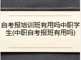 自考报培训班有用吗中职学生(中职自考报班有用吗)