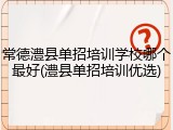 常德澧县单招培训学校哪个最好(澧县单招培训优选)