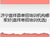 济宁嘉祥县单招培训机构哪家好(嘉祥单招培训优选)