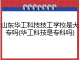 山东华工科技技工学校是大专吗(华工科技是专科吗)