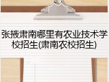 张掖肃南哪里有农业技术学校招生(肃南农校招生)