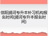 信阳浉河专升本补习机构报名时间(浉河专升本报名时间)