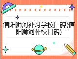 信阳浉河补习学校口碑(信阳浉河补校口碑)