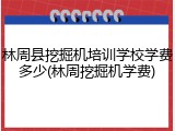 林周县挖掘机培训学校学费多少(林周挖掘机学费)