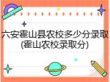六安霍山县农校多少分录取(霍山农校录取分)