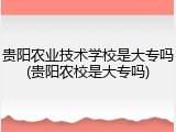 贵阳农业技术学校是大专吗(贵阳农校是大专吗)