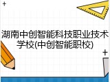 湖南中创智能科技职业技术学校(中创智能职校)