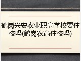 鹤岗兴安农业职高学校要住校吗(鹤岗农高住校吗)