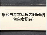 烟台自考本科报名时间(烟台自考报名)