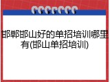 邯郸邯山好的单招培训哪里有(邯山单招培训)