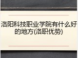 洛阳科技职业学院有什么好的地方(洛职优势)