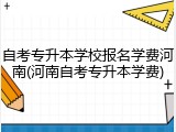 自考专升本学校报名学费河南(河南自考专升本学费)