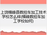 上饶横峰县数控车加工技术学校怎么样(横峰数控车加工学校如何)