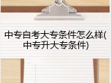 中专自考大专条件怎么样(中专升大专条件)