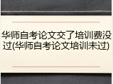 华师自考论文交了培训费没过(华师自考论文培训未过)