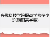 兴鹏科技学院职高学费多少(兴鹏职高学费)
