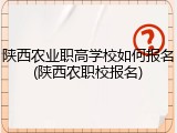陕西农业职高学校如何报名(陕西农职校报名)