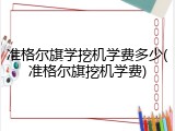准格尔旗学挖机学费多少(准格尔旗挖机学费)