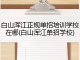 白山浑江正规单招培训学校在哪(白山浑江单招学校)