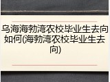 乌海海勃湾农校毕业生去向如何(海勃湾农校毕业生去向)