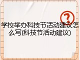 学校举办科技节活动建议怎么写(科技节活动建议)