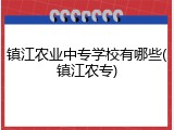 镇江农业中专学校有哪些(镇江农专)