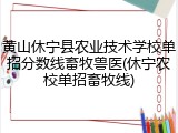 黄山休宁县农业技术学校单招分数线畜牧兽医(休宁农校单招畜牧线)