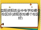 益阳资阳农业中专学校哪个校区好(资阳农校哪个校区好)
