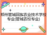 郑州管城回族农业技术学校专业(管城农校专业)