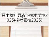 晋中榆社县农业技术学校2025(榆社农校2025)