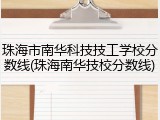 珠海市南华科技技工学校分数线(珠海南华技校分数线)