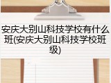 安庆大别山科技学校有什么班(安庆大别山科技学校班级)