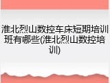 淮北烈山数控车床短期培训班有哪些(淮北烈山数控培训)