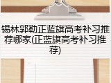 锡林郭勒正蓝旗高考补习推荐哪家(正蓝旗高考补习推荐)
