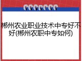 郴州农业职业技术中专好不好(郴州农职中专如何)