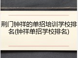 荆门钟祥的单招培训学校排名(钟祥单招学校排名)