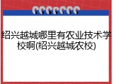 绍兴越城哪里有农业技术学校啊(绍兴越城农校)