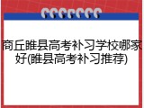 商丘睢县高考补习学校哪家好(睢县高考补习推荐)