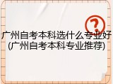 广州自考本科选什么专业好(广州自考本科专业推荐)