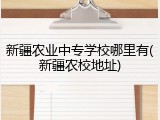 新疆农业中专学校哪里有(新疆农校地址)