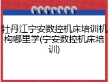 牡丹江宁安数控机床培训机构哪里学(宁安数控机床培训)
