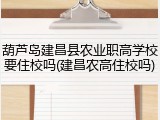 葫芦岛建昌县农业职高学校要住校吗(建昌农高住校吗)